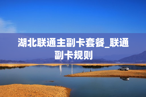 湖北联通主副卡套餐_联通副卡规则