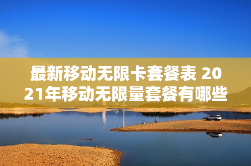 最新移动无限卡套餐表 2021年移动无限量套餐有哪些