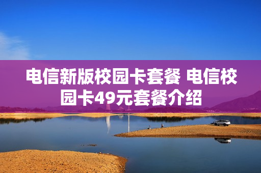 电信新版校园卡套餐 电信校园卡49元套餐介绍