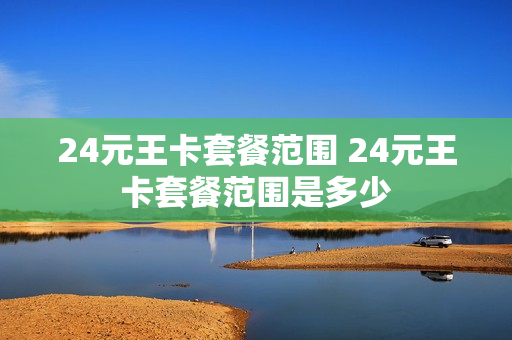 24元王卡套餐范围 24元王卡套餐范围是多少