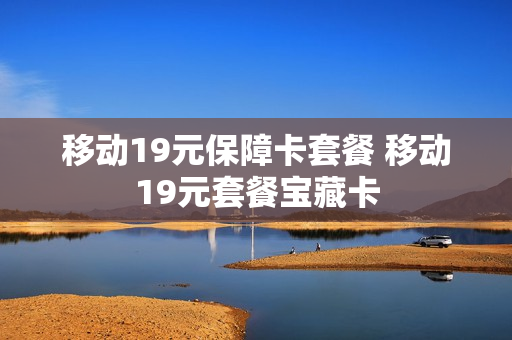 移动19元保障卡套餐 移动19元套餐宝藏卡