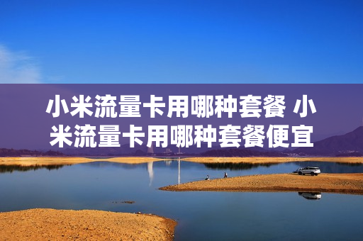 小米流量卡用哪种套餐 小米流量卡用哪种套餐便宜