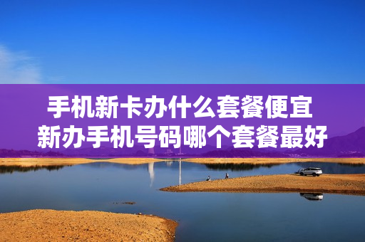 手机新卡办什么套餐便宜 新办手机号码哪个套餐最好