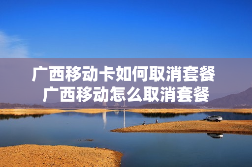 广西移动卡如何取消套餐 广西移动怎么取消套餐