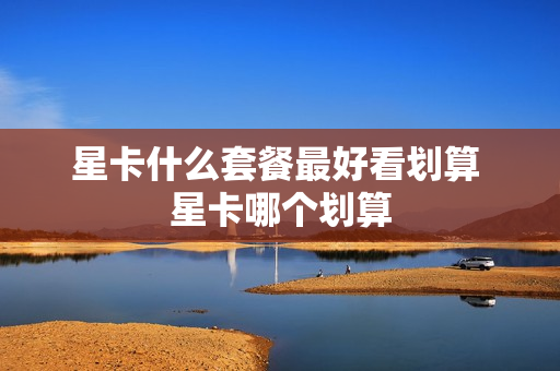 星卡什么套餐最好看划算 星卡哪个划算