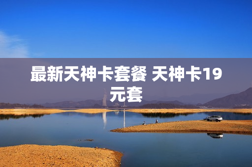 最新天神卡套餐 天神卡19元套
