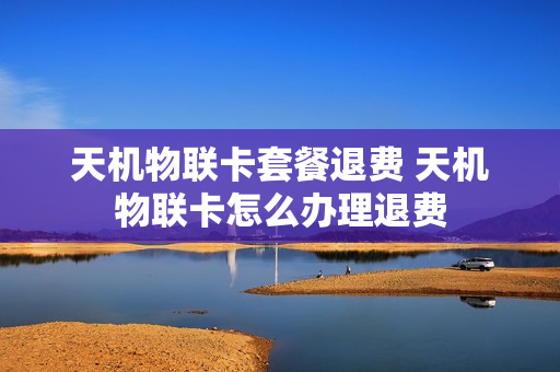 天机物联卡套餐退费 天机物联卡怎么办理退费
