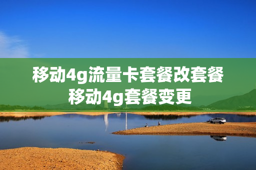 移动4g流量卡套餐改套餐 移动4g套餐变更