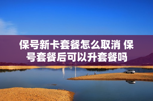 保号新卡套餐怎么取消 保号套餐后可以升套餐吗