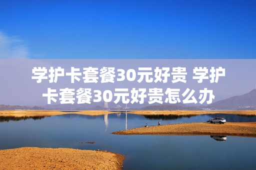 学护卡套餐30元好贵 学护卡套餐30元好贵怎么办