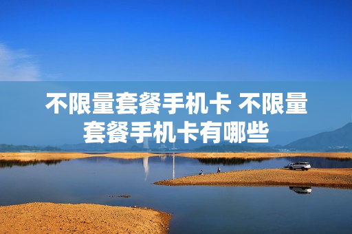 不限量套餐手机卡 不限量套餐手机卡有哪些