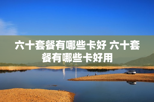 六十套餐有哪些卡好 六十套餐有哪些卡好用