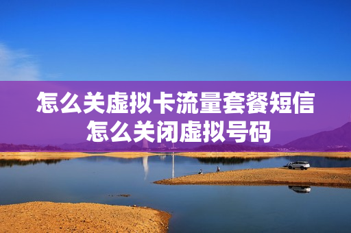怎么关虚拟卡流量套餐短信 怎么关闭虚拟号码