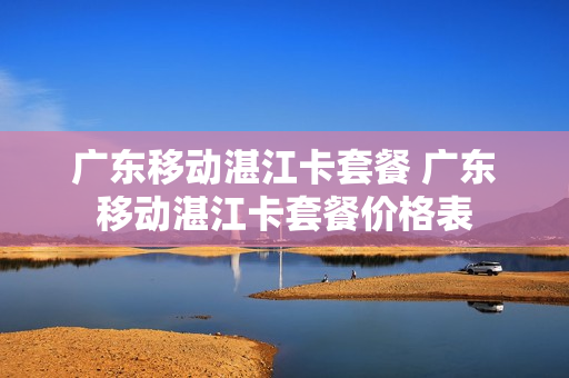 广东移动湛江卡套餐 广东移动湛江卡套餐价格表