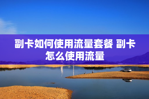 副卡如何使用流量套餐 副卡怎么使用流量
