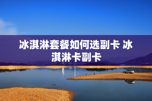 冰淇淋套餐如何选副卡 冰淇淋卡副卡