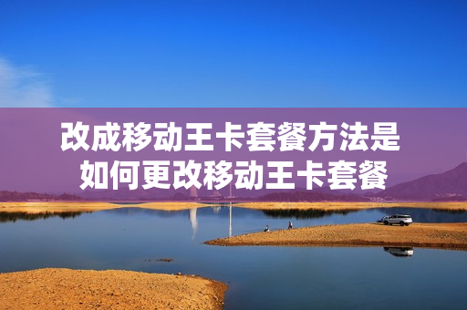 改成移动王卡套餐方法是 如何更改移动王卡套餐