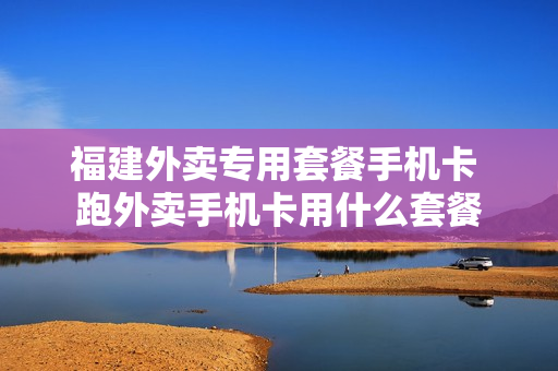 福建外卖专用套餐手机卡 跑外卖手机卡用什么套餐