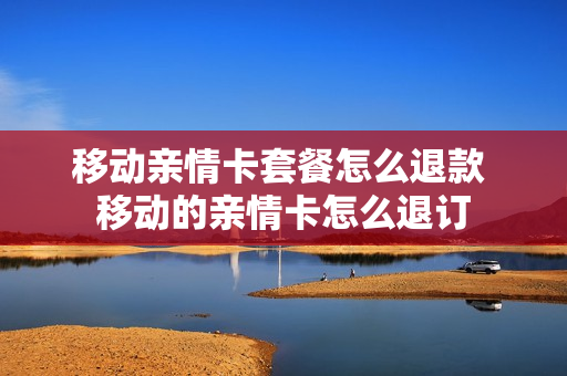 移动亲情卡套餐怎么退款 移动的亲情卡怎么退订