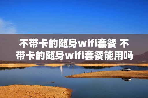 不带卡的随身wifi套餐 不带卡的随身wifi套餐能用吗