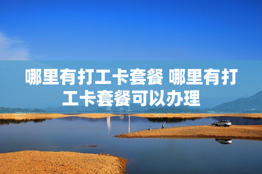 哪里有打工卡套餐 哪里有打工卡套餐可以办理
