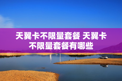 天翼卡不限量套餐 天翼卡不限量套餐有哪些