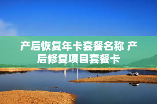 产后恢复年卡套餐名称 产后修复项目套餐卡