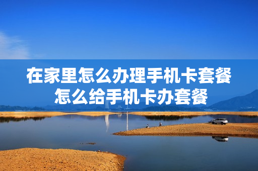在家里怎么办理手机卡套餐 怎么给手机卡办套餐