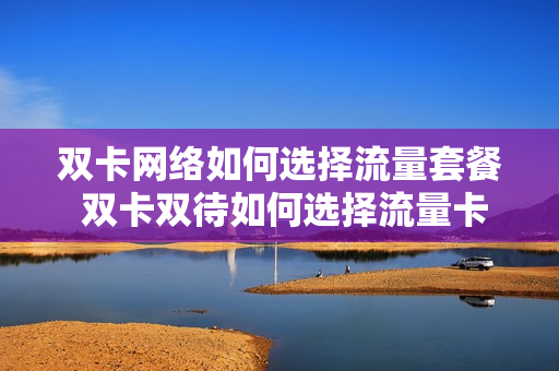 双卡网络如何选择流量套餐 双卡双待如何选择流量卡