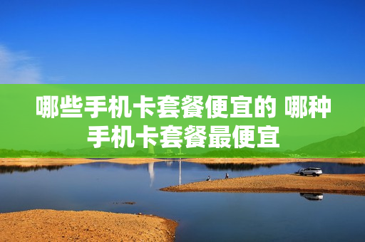 哪些手机卡套餐便宜的 哪种手机卡套餐最便宜