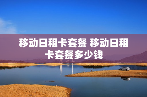 移动日租卡套餐 移动日租卡套餐多少钱