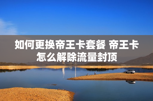 如何更换帝王卡套餐 帝王卡怎么解除流量封顶