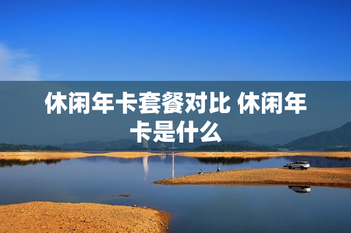 休闲年卡套餐对比 休闲年卡是什么