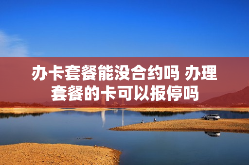 办卡套餐能没合约吗 办理套餐的卡可以报停吗