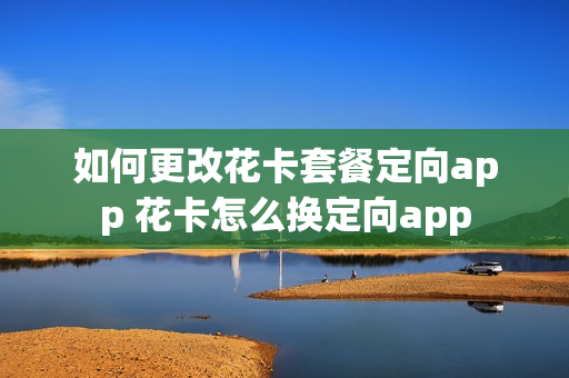 如何更改花卡套餐定向app 花卡怎么换定向app