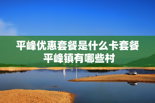 平峰优惠套餐是什么卡套餐 平峰镇有哪些村