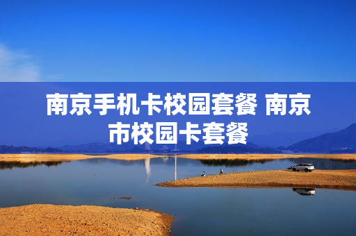 南京手机卡校园套餐 南京市校园卡套餐