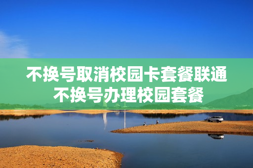 不换号取消校园卡套餐联通 不换号办理校园套餐