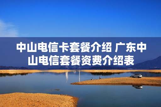 中山电信卡套餐介绍 广东中山电信套餐资费介绍表