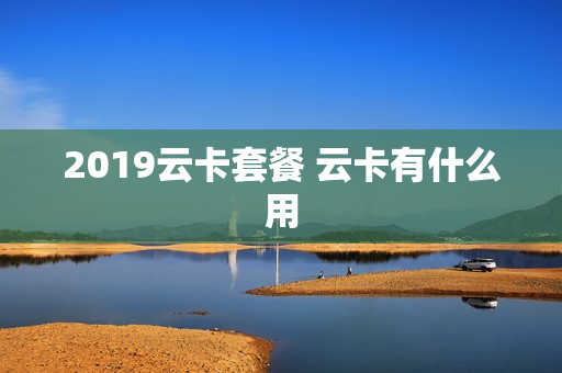 2019云卡套餐 云卡有什么用
