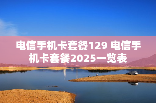 电信手机卡套餐129 电信手机卡套餐2025一览表