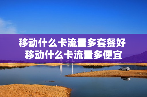 移动什么卡流量多套餐好 移动什么卡流量多便宜