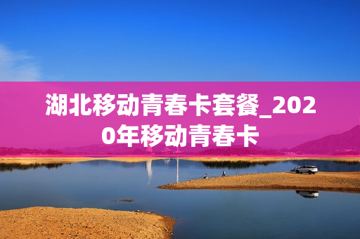 湖北移动青春卡套餐_2020年移动青春卡