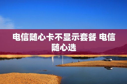 电信随心卡不显示套餐 电信随心选