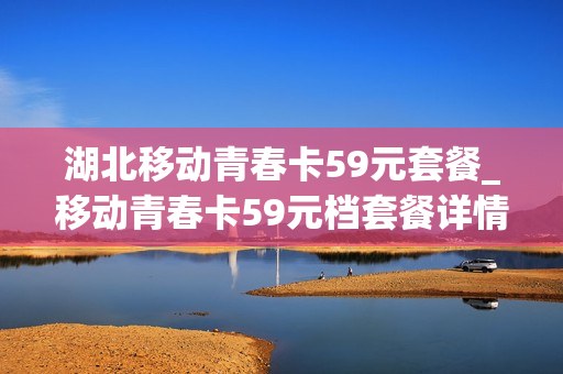 湖北移动青春卡59元套餐_移动青春卡59元档套餐详情