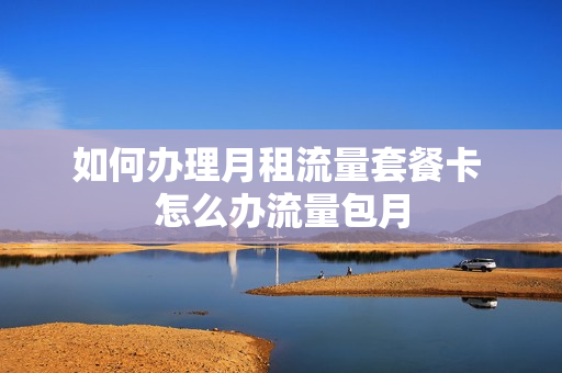 如何办理月租流量套餐卡 怎么办流量包月