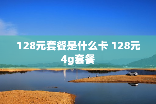 128元套餐是什么卡 128元4g套餐