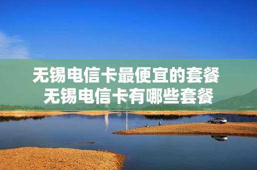 无锡电信卡最便宜的套餐 无锡电信卡有哪些套餐