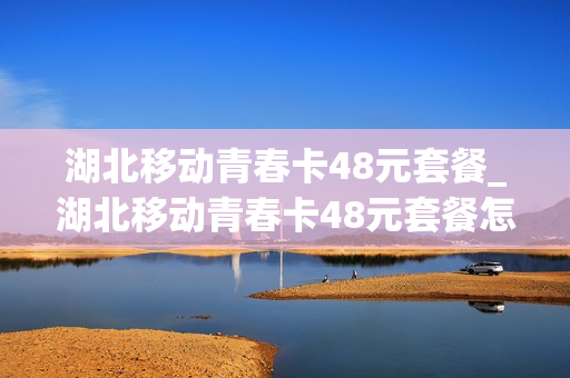 湖北移动青春卡48元套餐_湖北移动青春卡48元套餐怎么取消