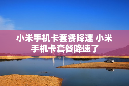 小米手机卡套餐降速 小米手机卡套餐降速了
